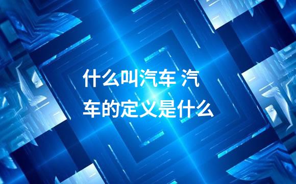 什么叫汽车 汽车的定义是什么